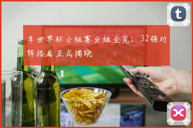 年世界杯小组赛分组全览:32强对阵格局正式揭晓
