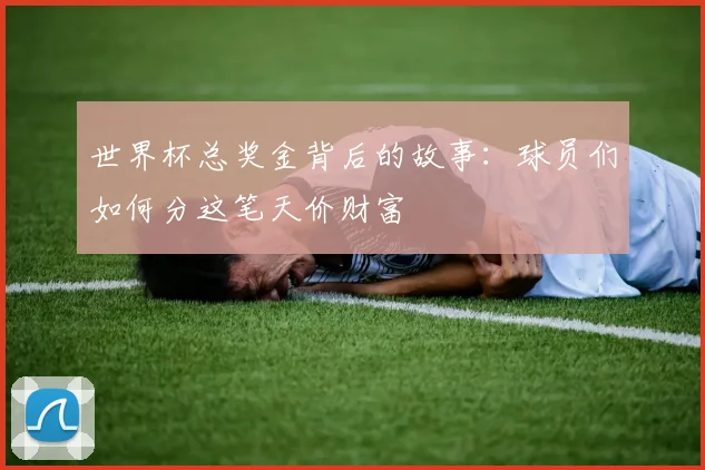 世界杯总奖金背后的故事:球员们如何分这笔天价财富