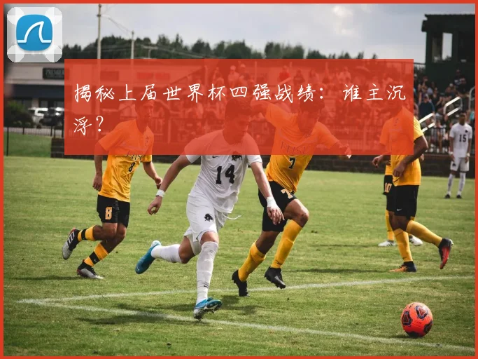 揭秘上届世界杯四强战绩：谁主沉浮？