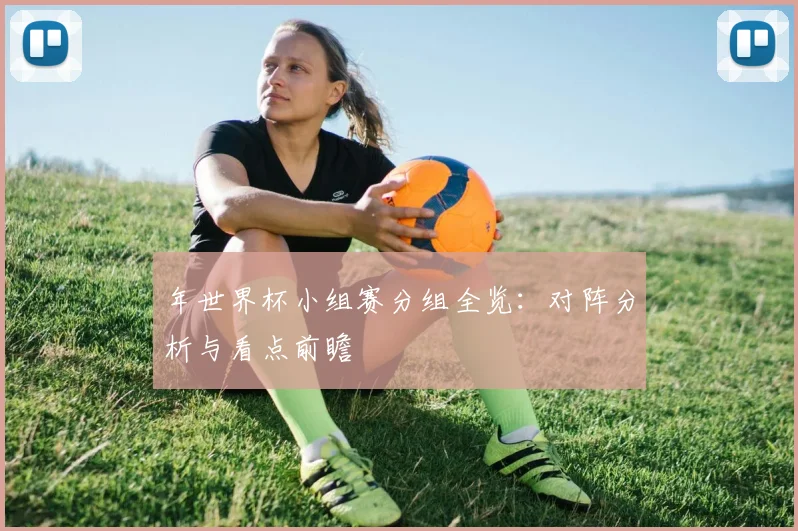 年世界杯小组赛分组全览：对阵分析与看点前瞻