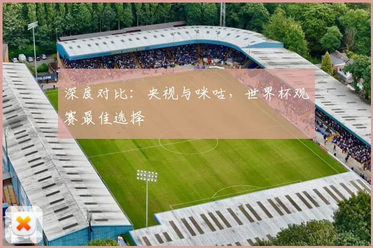 深度对比：央视与咪咕，世界杯观赛最佳选择