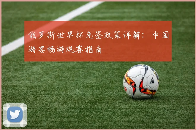 俄罗斯世界杯免签政策详解：中国游客畅游观赛指南