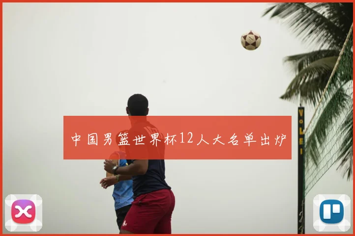 中国男篮世界杯12人大名单出炉