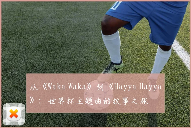 从《Waka Waka》到《Hayya Hayya》：世界杯主题曲的故事之旅