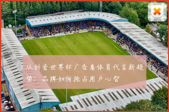 从抖音世界杯广告看体育代言新趋势：品牌如何抢占用户心智