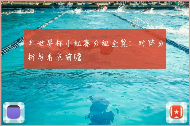年世界杯小组赛分组全览:对阵分析与看点前瞻