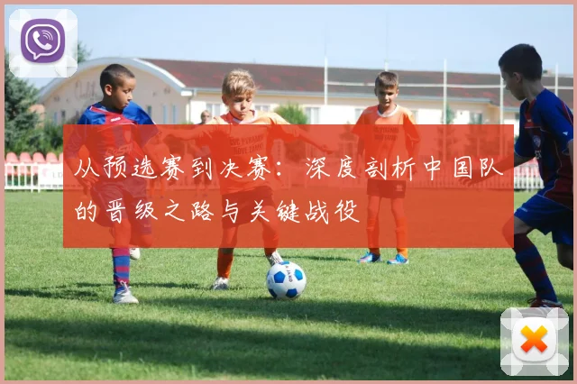 从预选赛到决赛：深度剖析中国队的晋级之路与关键战役