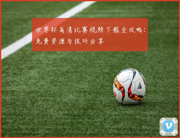 世界杯高清比赛视频下载全攻略:免费资源与技巧分享