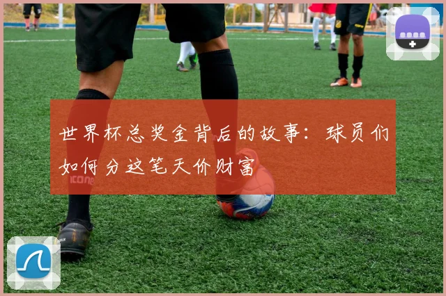 世界杯总奖金背后的故事：球员们如何分这笔天价财富