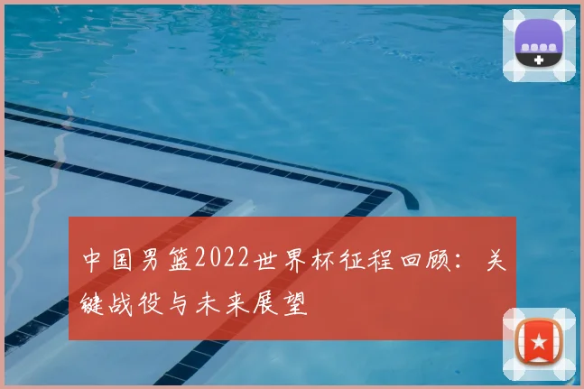 中国男篮2022世界杯征程回顾:关键战役与未来展望