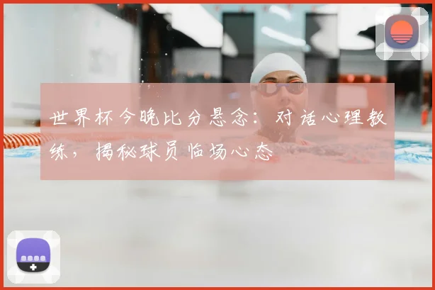世界杯今晚比分悬念:对话心理教练,揭秘球员临场心态