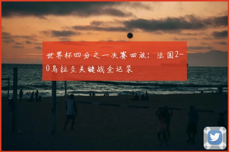 世界杯四分之一决赛回放:法国2-0乌拉圭关键战全记录