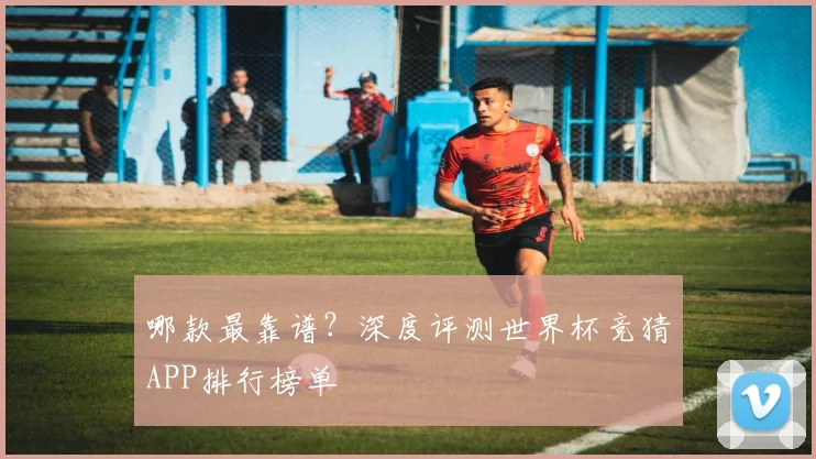 哪款最靠谱？深度评测世界杯竞猜APP排行榜单