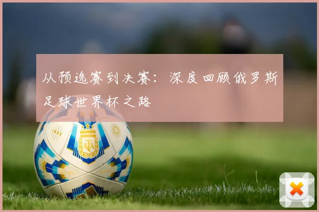 从预选赛到决赛:深度回顾俄罗斯足球世界杯之路