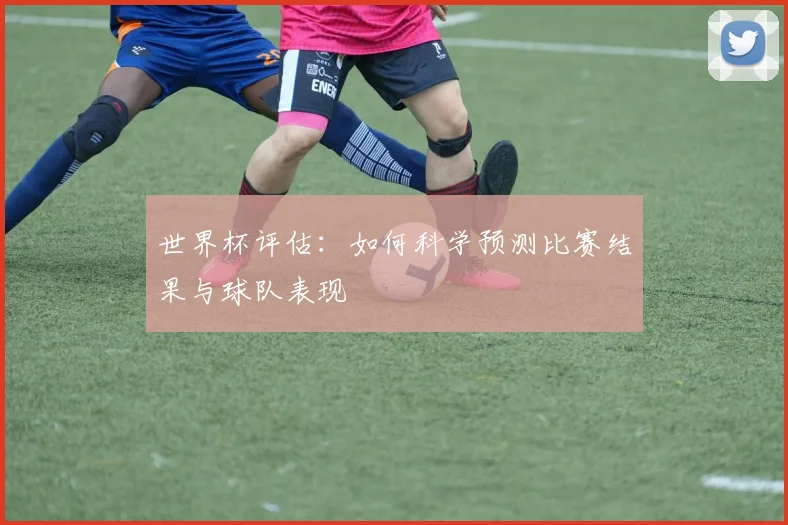 世界杯评估:如何科学预测比赛结果与球队表现