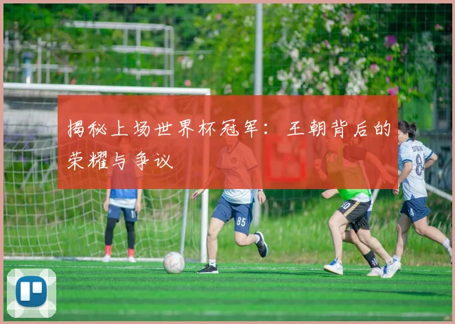 揭秘上场世界杯冠军：王朝背后的荣耀与争议