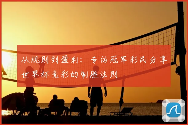 从规则到盈利:专访冠军彩民分享世界杯竞彩的制胜法则